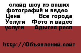 слайд-шоу из ваших фотографий и видео › Цена ­ 500 - Все города Услуги » Фото и видео услуги   . Адыгея респ.